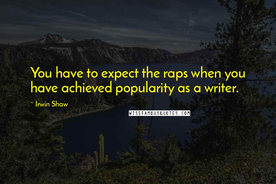 Irwin Shaw Quotes: You have to expect the raps when you have achieved popularity as a writer.