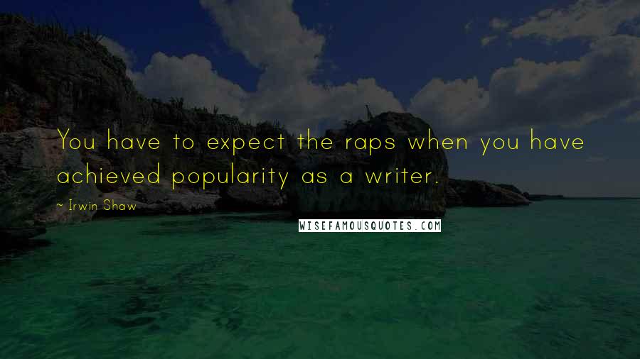 Irwin Shaw Quotes: You have to expect the raps when you have achieved popularity as a writer.