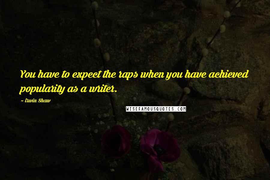 Irwin Shaw Quotes: You have to expect the raps when you have achieved popularity as a writer.