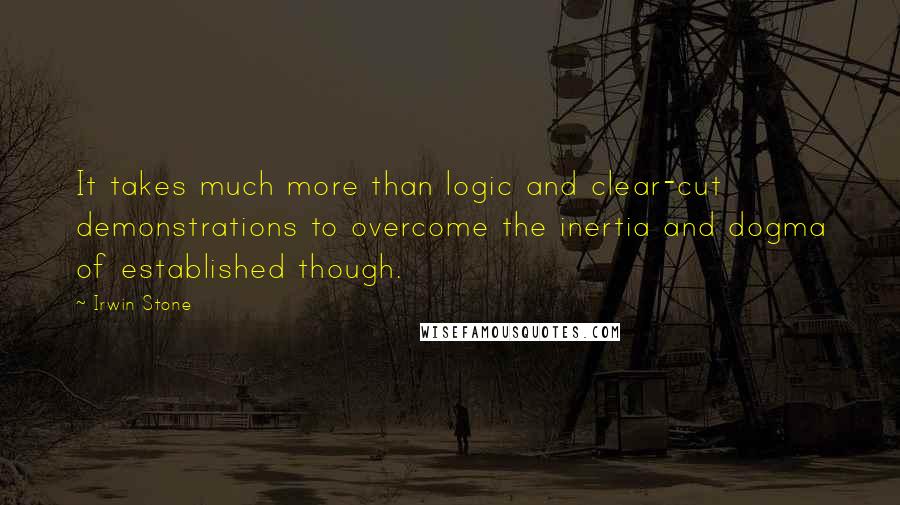 Irwin Stone Quotes: It takes much more than logic and clear-cut demonstrations to overcome the inertia and dogma of established though.