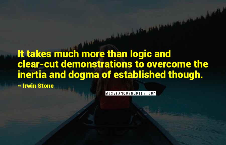 Irwin Stone Quotes: It takes much more than logic and clear-cut demonstrations to overcome the inertia and dogma of established though.