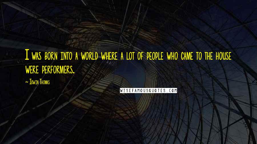 Irwin Thomas Quotes: I was born into a world where a lot of people who came to the house were performers.