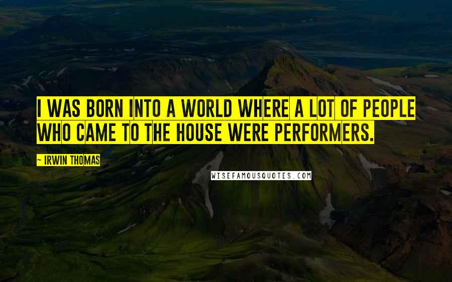 Irwin Thomas Quotes: I was born into a world where a lot of people who came to the house were performers.