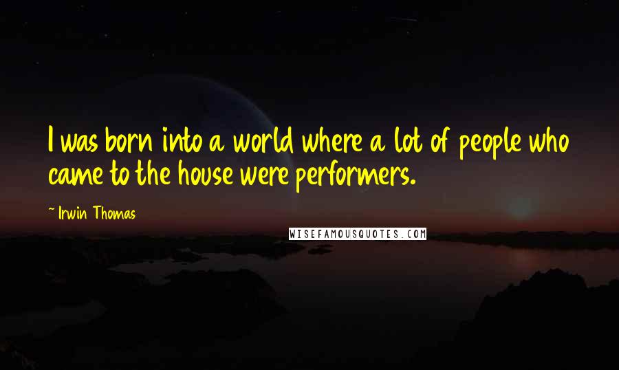 Irwin Thomas Quotes: I was born into a world where a lot of people who came to the house were performers.