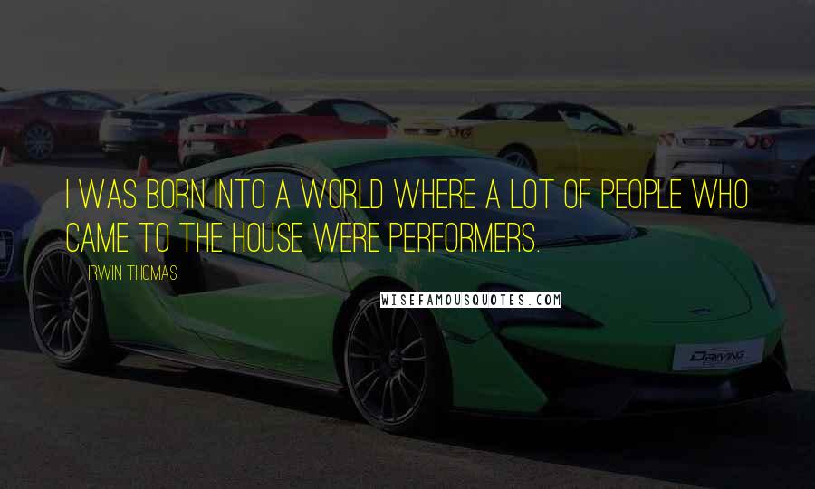 Irwin Thomas Quotes: I was born into a world where a lot of people who came to the house were performers.