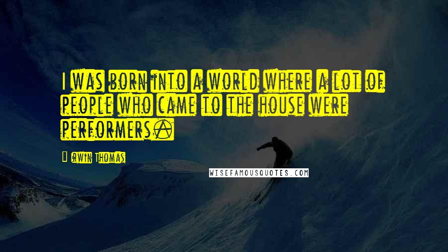 Irwin Thomas Quotes: I was born into a world where a lot of people who came to the house were performers.