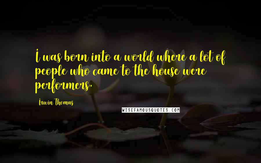 Irwin Thomas Quotes: I was born into a world where a lot of people who came to the house were performers.