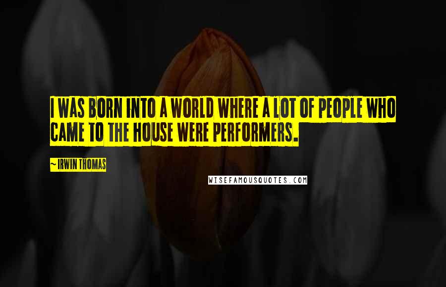 Irwin Thomas Quotes: I was born into a world where a lot of people who came to the house were performers.