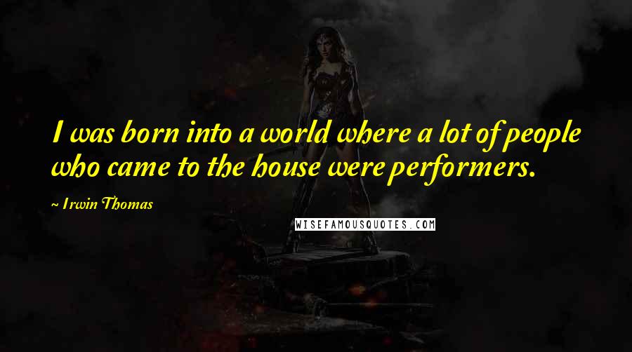 Irwin Thomas Quotes: I was born into a world where a lot of people who came to the house were performers.