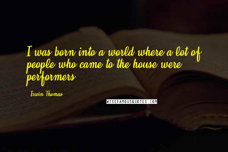 Irwin Thomas Quotes: I was born into a world where a lot of people who came to the house were performers.