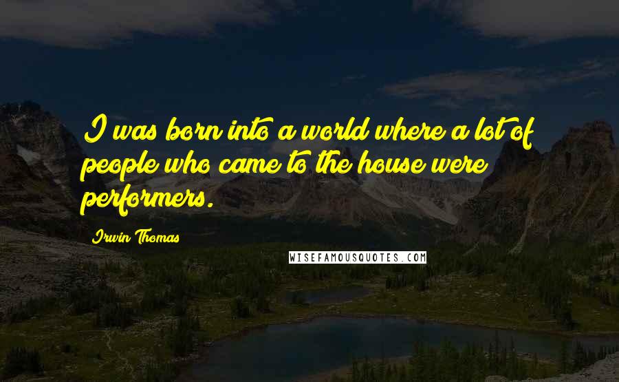 Irwin Thomas Quotes: I was born into a world where a lot of people who came to the house were performers.