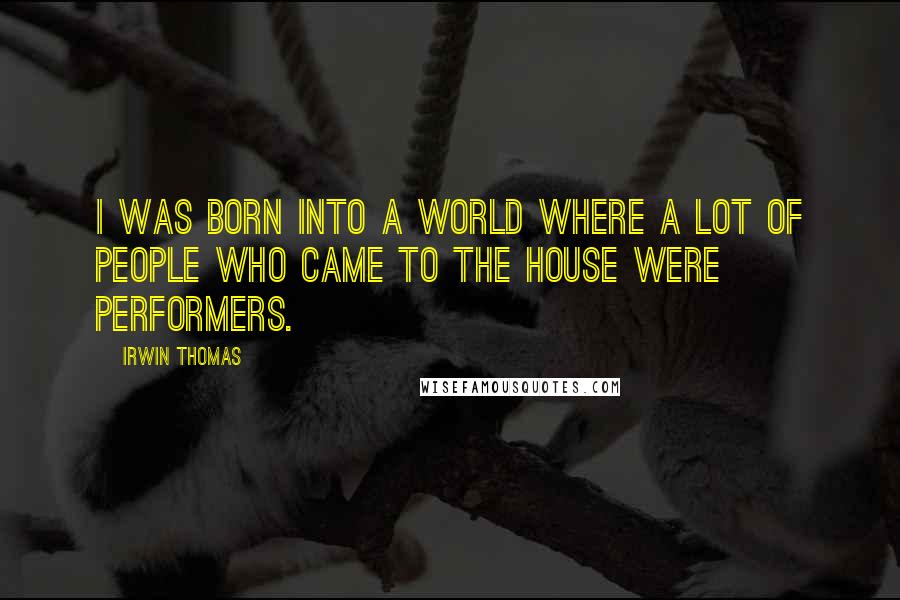 Irwin Thomas Quotes: I was born into a world where a lot of people who came to the house were performers.