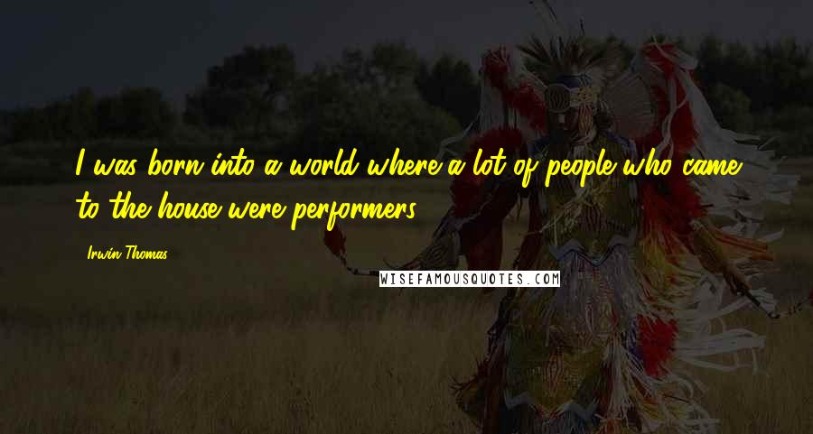 Irwin Thomas Quotes: I was born into a world where a lot of people who came to the house were performers.