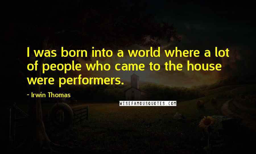 Irwin Thomas Quotes: I was born into a world where a lot of people who came to the house were performers.