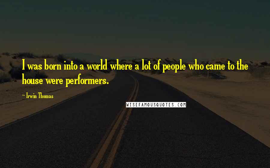 Irwin Thomas Quotes: I was born into a world where a lot of people who came to the house were performers.