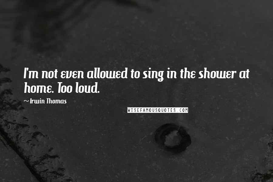 Irwin Thomas Quotes: I'm not even allowed to sing in the shower at home. Too loud.