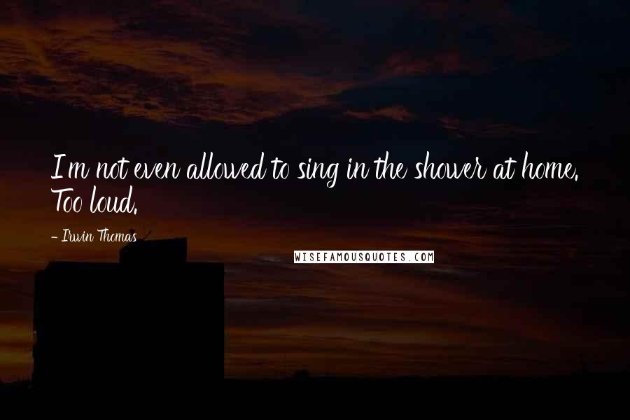 Irwin Thomas Quotes: I'm not even allowed to sing in the shower at home. Too loud.