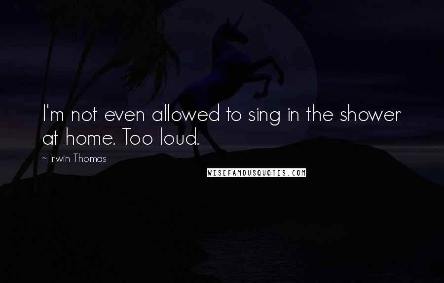 Irwin Thomas Quotes: I'm not even allowed to sing in the shower at home. Too loud.