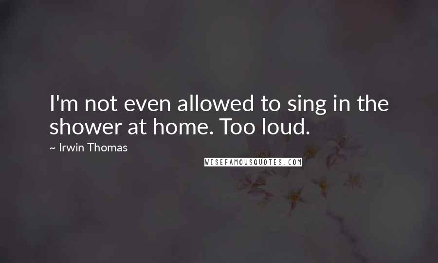 Irwin Thomas Quotes: I'm not even allowed to sing in the shower at home. Too loud.