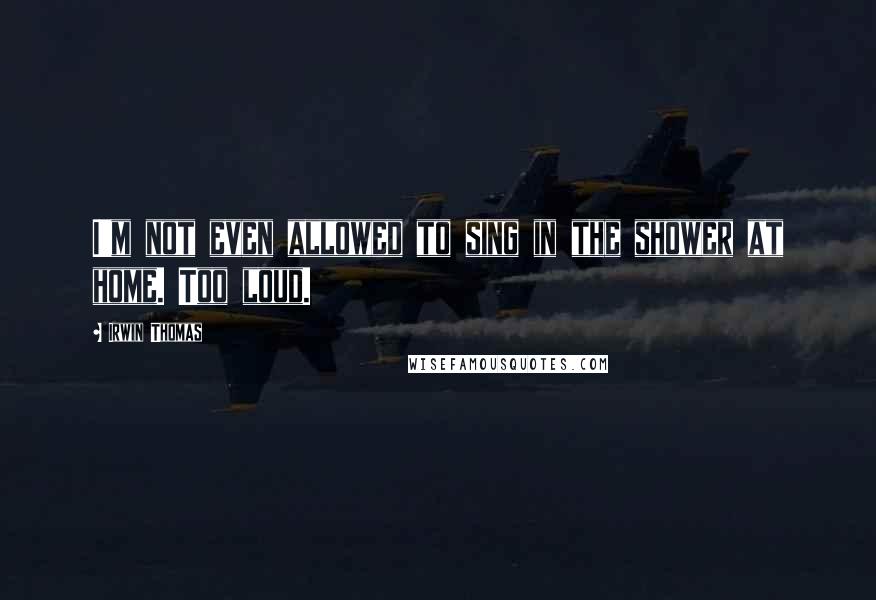 Irwin Thomas Quotes: I'm not even allowed to sing in the shower at home. Too loud.