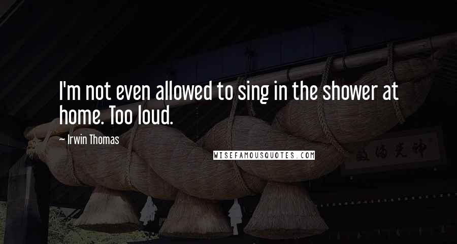 Irwin Thomas Quotes: I'm not even allowed to sing in the shower at home. Too loud.