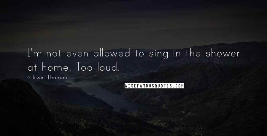 Irwin Thomas Quotes: I'm not even allowed to sing in the shower at home. Too loud.