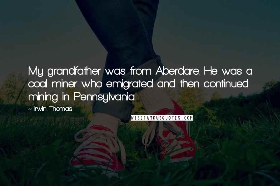 Irwin Thomas Quotes: My grandfather was from Aberdare. He was a coal miner who emigrated and then continued mining in Pennsylvania.