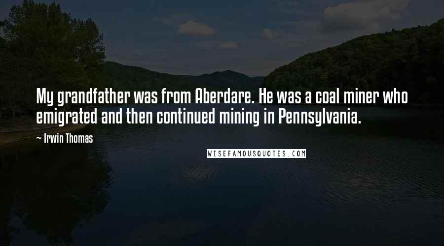 Irwin Thomas Quotes: My grandfather was from Aberdare. He was a coal miner who emigrated and then continued mining in Pennsylvania.