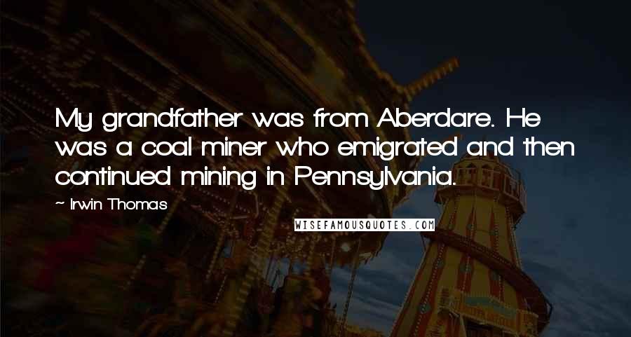 Irwin Thomas Quotes: My grandfather was from Aberdare. He was a coal miner who emigrated and then continued mining in Pennsylvania.