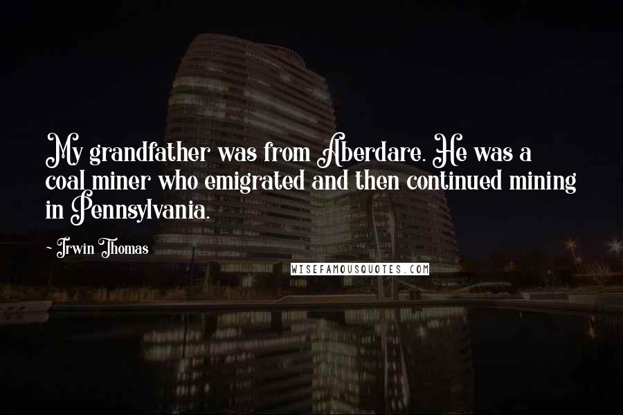 Irwin Thomas Quotes: My grandfather was from Aberdare. He was a coal miner who emigrated and then continued mining in Pennsylvania.