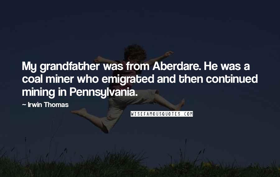 Irwin Thomas Quotes: My grandfather was from Aberdare. He was a coal miner who emigrated and then continued mining in Pennsylvania.