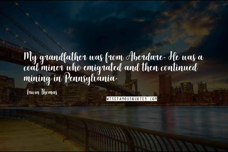 Irwin Thomas Quotes: My grandfather was from Aberdare. He was a coal miner who emigrated and then continued mining in Pennsylvania.