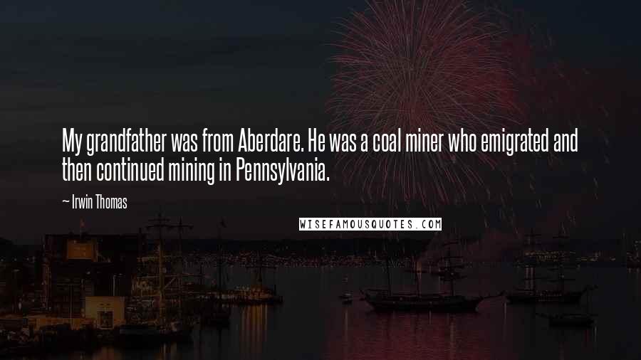 Irwin Thomas Quotes: My grandfather was from Aberdare. He was a coal miner who emigrated and then continued mining in Pennsylvania.