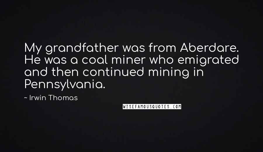 Irwin Thomas Quotes: My grandfather was from Aberdare. He was a coal miner who emigrated and then continued mining in Pennsylvania.