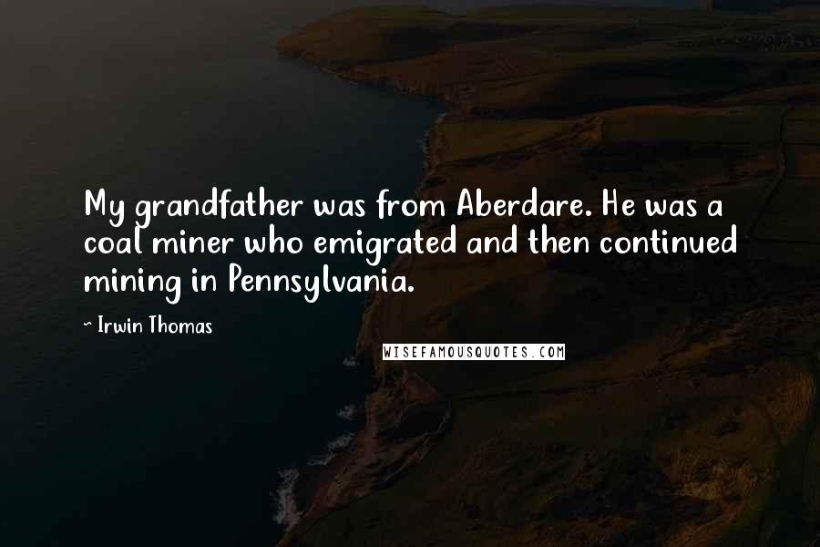 Irwin Thomas Quotes: My grandfather was from Aberdare. He was a coal miner who emigrated and then continued mining in Pennsylvania.