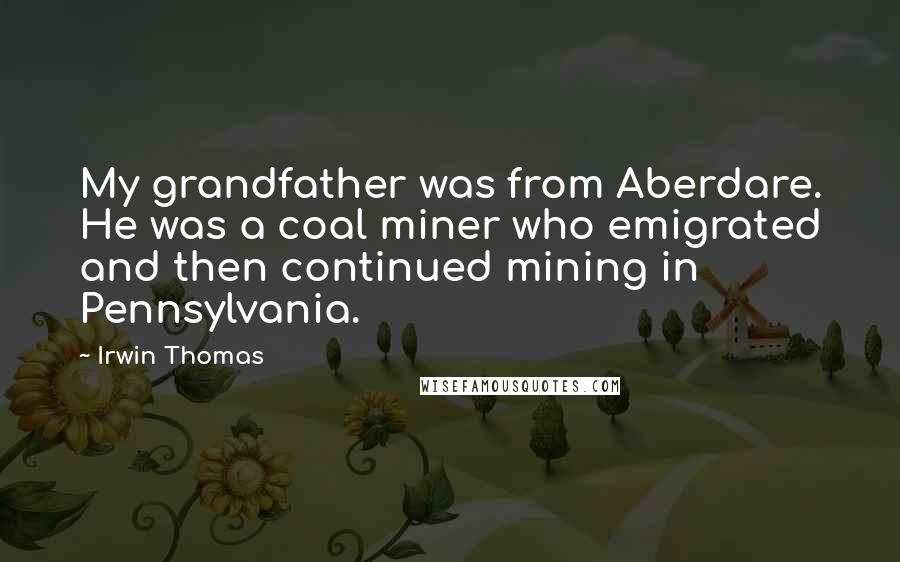 Irwin Thomas Quotes: My grandfather was from Aberdare. He was a coal miner who emigrated and then continued mining in Pennsylvania.