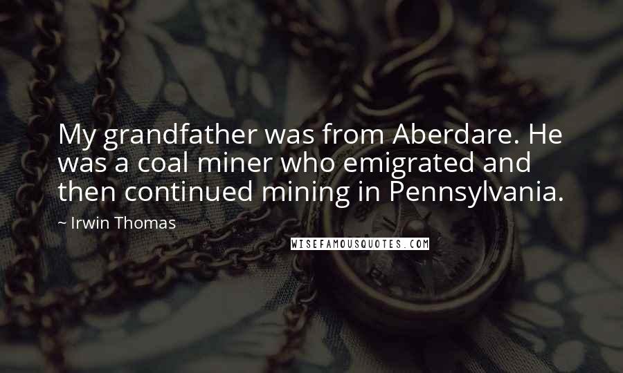 Irwin Thomas Quotes: My grandfather was from Aberdare. He was a coal miner who emigrated and then continued mining in Pennsylvania.