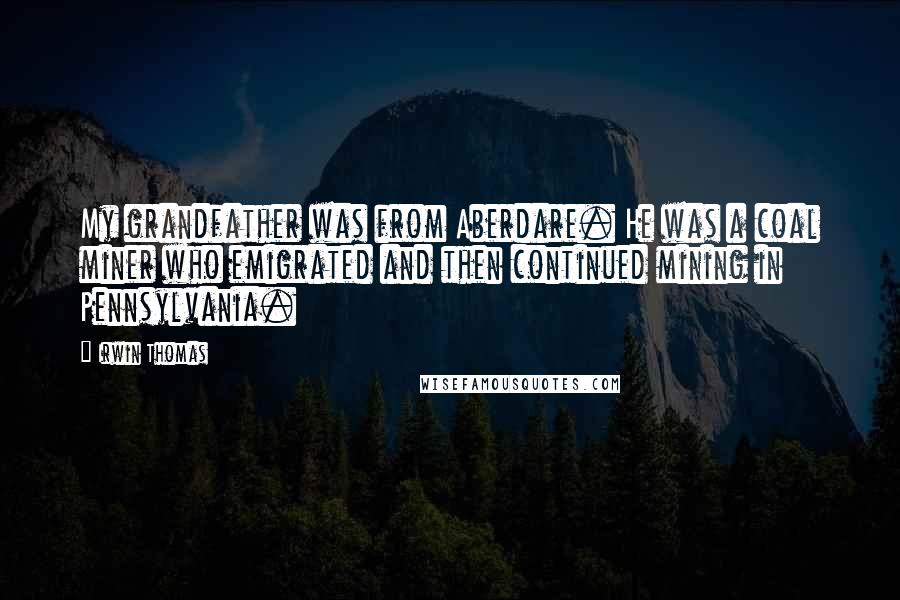 Irwin Thomas Quotes: My grandfather was from Aberdare. He was a coal miner who emigrated and then continued mining in Pennsylvania.