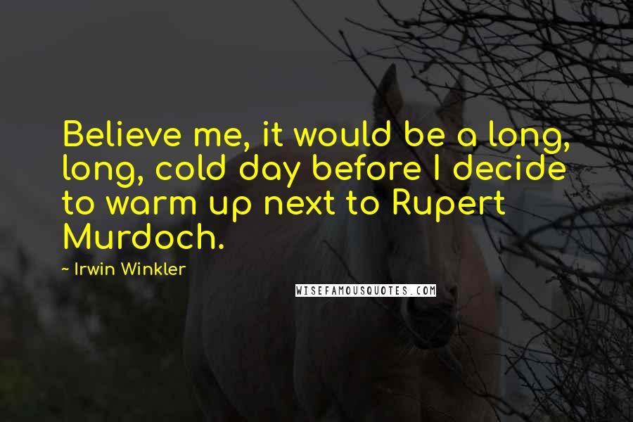 Irwin Winkler Quotes: Believe me, it would be a long, long, cold day before I decide to warm up next to Rupert Murdoch.