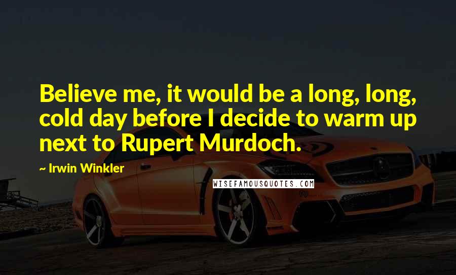 Irwin Winkler Quotes: Believe me, it would be a long, long, cold day before I decide to warm up next to Rupert Murdoch.