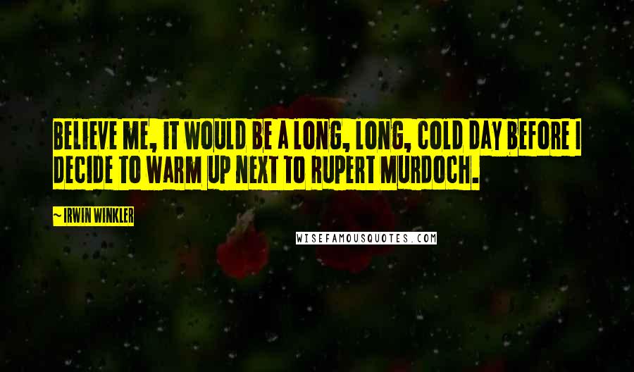 Irwin Winkler Quotes: Believe me, it would be a long, long, cold day before I decide to warm up next to Rupert Murdoch.