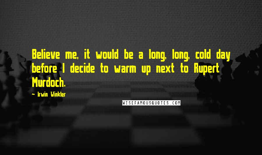 Irwin Winkler Quotes: Believe me, it would be a long, long, cold day before I decide to warm up next to Rupert Murdoch.