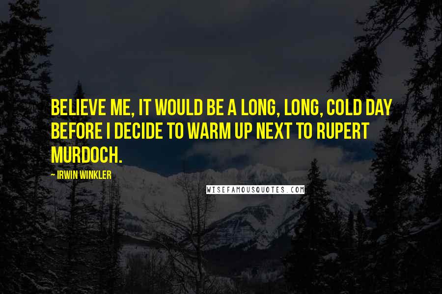 Irwin Winkler Quotes: Believe me, it would be a long, long, cold day before I decide to warm up next to Rupert Murdoch.