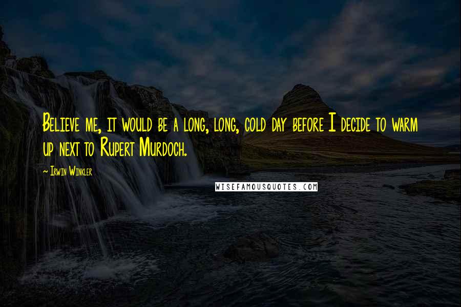 Irwin Winkler Quotes: Believe me, it would be a long, long, cold day before I decide to warm up next to Rupert Murdoch.