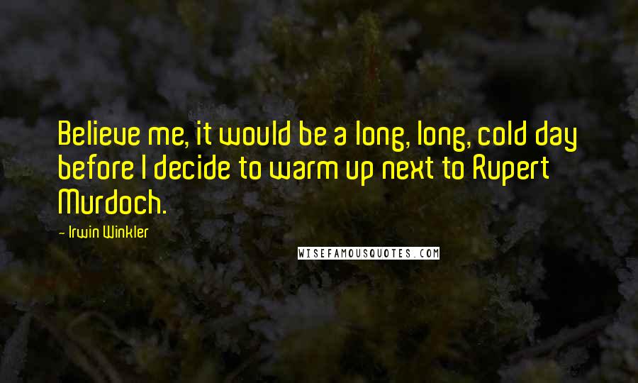 Irwin Winkler Quotes: Believe me, it would be a long, long, cold day before I decide to warm up next to Rupert Murdoch.