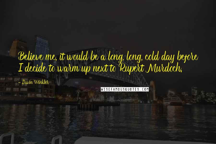 Irwin Winkler Quotes: Believe me, it would be a long, long, cold day before I decide to warm up next to Rupert Murdoch.