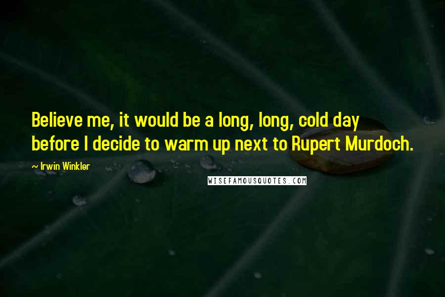 Irwin Winkler Quotes: Believe me, it would be a long, long, cold day before I decide to warm up next to Rupert Murdoch.