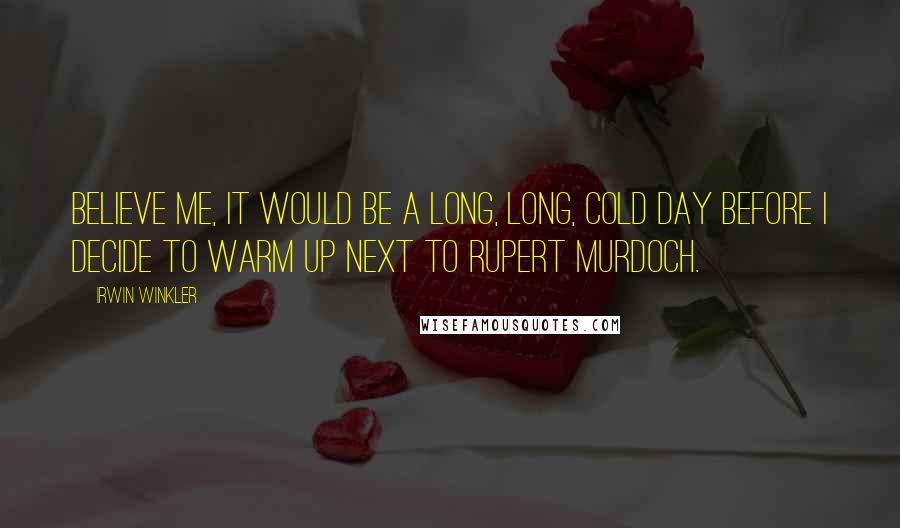 Irwin Winkler Quotes: Believe me, it would be a long, long, cold day before I decide to warm up next to Rupert Murdoch.