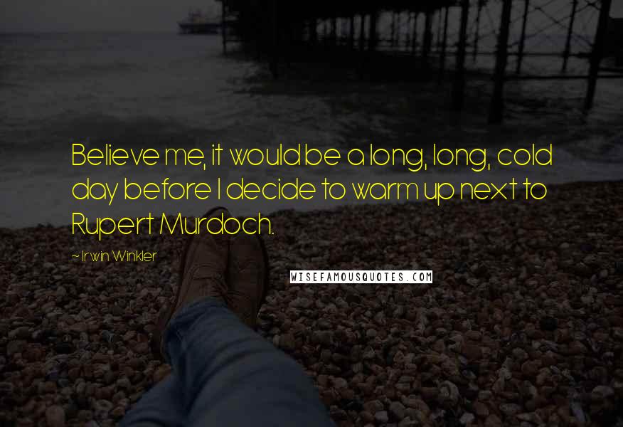 Irwin Winkler Quotes: Believe me, it would be a long, long, cold day before I decide to warm up next to Rupert Murdoch.