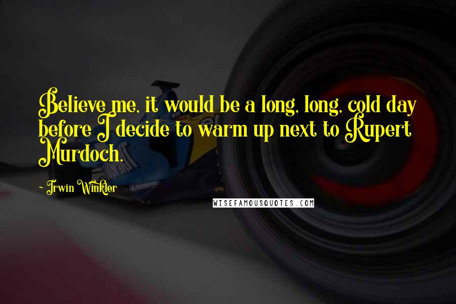 Irwin Winkler Quotes: Believe me, it would be a long, long, cold day before I decide to warm up next to Rupert Murdoch.